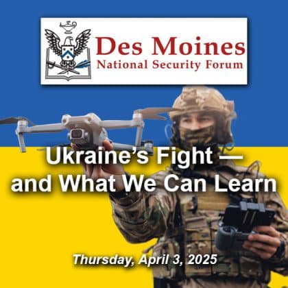 Composite image with Ukrainian flag in the background with a cutout image of a soldier launching a drone in the foreground. Over this background is the Des Moines National Security Forum logo above the title and date of the event: "Ukraine’s Fight — and What We Can Learn," April 3, 2025.