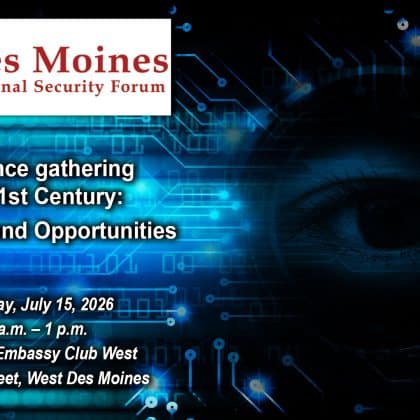 Composite image with a photo of blue digital haze of circuits with a human eye peeking through. Over this background is the Des Moines National Security Forum logo above the title, date and location of the event: "Intelligence gathering in the 21st Century: Challenges and Opportunities," Wednesday, July 15, 2026, Des Moines Embassy Club West, Des Moines, Iowa.